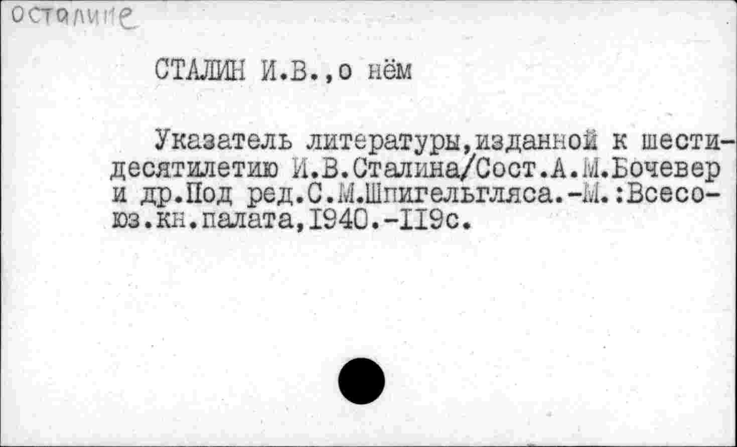 ﻿осп ли не.
СТАЛИН И.в.,0 нём
Указатель литературы»изданной к шести десятилетию И.В.Стадина/Сост.А.М.Ьочевер и др.Под ред.С.М.Шпигельгляса.-Ы. :Всесо-юз.кн.палата,1940.-119с.